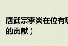 唐武宗李炎在位有哪些貢獻(xiàn)（唐武宗李炎在位的貢獻(xiàn)）