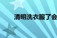 清明洗衣服了會(huì)怎樣（有什么特點(diǎn)）