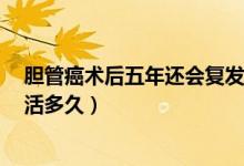 膽管癌術(shù)后五年還會復發(fā)嗎（膽管癌術(shù)后5年沒有復發(fā)還能活多久）