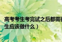 高考考生考完試之后都需要做哪些事情,流程（高考結束后考生應該做什么）