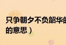 只爭朝夕不負(fù)韶華的作文（只爭朝夕不負(fù)韶華的意思）