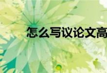 怎么寫(xiě)議論文高中（怎么寫(xiě)議論文）