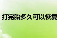 打完胎多久可以恢復(fù)（打完胎多久可以出門）