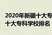 2020年新疆十大?？茖W校排名（2022年新疆十大?？茖W校排名）