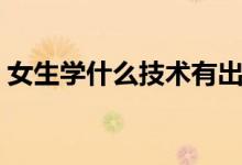 女生學什么技術(shù)有出路（女生學什么技術(shù)好）