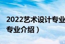 2022藝術(shù)設(shè)計專業(yè)調(diào)劑信息（2022藝術(shù)設(shè)計專業(yè)介紹）