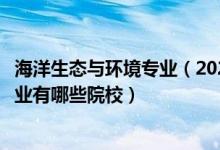 海洋生態(tài)與環(huán)境專業(yè)（2022全國(guó)開設(shè)海洋生物資源與環(huán)境專業(yè)有哪些院校）