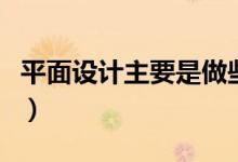 平面設(shè)計主要是做些什么的（平面設(shè)計的工作）