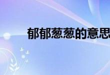 郁郁蔥蔥的意思（郁郁蔥蔥的意思）