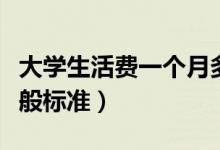大學(xué)生活費(fèi)一個月多少正常（大學(xué)生生活費(fèi)一般標(biāo)準(zhǔn)）