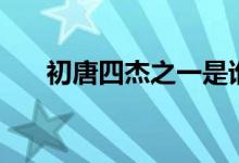 初唐四杰之一是誰(shuí)（初唐四杰都有誰(shuí)）
