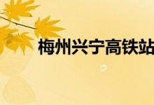 梅州興寧高鐵站在哪里（請(qǐng)看回答）