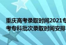 重慶高考錄取時間2021專科提前批錄取時間（2021重慶高考?？婆武浫r間安排）