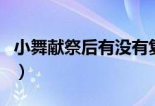 小舞獻(xiàn)祭后有沒(méi)有復(fù)活（小舞獻(xiàn)祭后復(fù)活了嗎）
