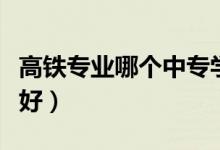 高鐵專(zhuān)業(yè)哪個(gè)中專(zhuān)學(xué)校好（高鐵專(zhuān)業(yè)哪個(gè)學(xué)校好）