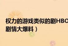 權(quán)力的游戲類(lèi)似的劇HBO（Hbo又遭泄密！《權(quán)利的游戲》劇情大爆料）