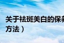 關(guān)于祛斑美白的保養(yǎng)方法（日常美白祛斑六大方法）