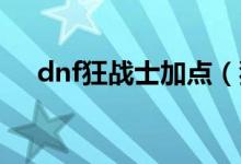 dnf狂戰(zhàn)士加點（狂戰(zhàn)士刷圖怎么加點）
