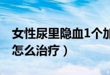 女性尿里隱血1個(gè)加號(hào)（女性尿隱血一個(gè)加號(hào)怎么治療）