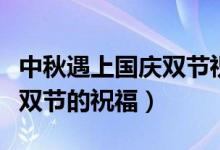 中秋遇上國(guó)慶雙節(jié)祝福語(yǔ)（關(guān)于中秋遇上國(guó)慶雙節(jié)的祝福）