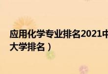 應(yīng)用化學(xué)專業(yè)排名2021中國(guó)（2022全國(guó)應(yīng)用化學(xué)專業(yè)最新大學(xué)排名）