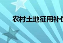 農(nóng)村土地征用補償標準（具體有哪些）