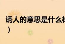 誘人的意思是什么標準答案（誘人的意思是啥）