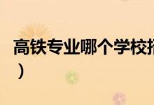高鐵專業(yè)哪個學(xué)校招生(高鐵專業(yè)哪個學(xué)校好)