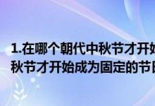1.在哪個(gè)朝代中秋節(jié)才開始成為固定的節(jié)日?（在哪個(gè)朝代中秋節(jié)才開始成為固定的節(jié)日）