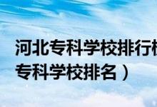 河北?？茖W(xué)校排行榜2020（2022年河北十大?？茖W(xué)校排名）
