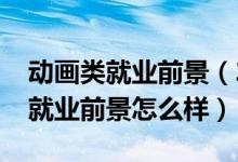 動(dòng)畫(huà)類就業(yè)前景（2022動(dòng)畫(huà)專業(yè)就業(yè)方向及就業(yè)前景怎么樣）