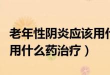 老年性陰炎應該用什么藥效果好（老年性陰炎用什么藥治療）
