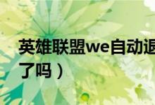 英雄聯(lián)盟we自動(dòng)退出怎么辦回到常態(tài)（學(xué)會(huì)了嗎）