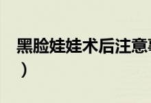 黑臉娃娃術(shù)后注意事項(xiàng)有哪些（這4條需牢記）