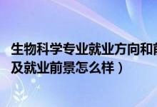 生物科學專業(yè)就業(yè)方向和前景（2022生物科學專業(yè)就業(yè)方向及就業(yè)前景怎么樣）