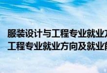 服裝設(shè)計(jì)與工程專業(yè)就業(yè)方向與就業(yè)前景（2022服裝設(shè)計(jì)與工程專業(yè)就業(yè)方向及就業(yè)前景怎么樣）