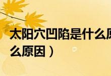 太陽(yáng)穴凹陷是什么原因?qū)е拢ㄌ?yáng)穴凹陷是什么原因）