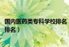 國內(nèi)醫(yī)藥類?？茖W(xué)校排名（2022醫(yī)藥類最好的高職?？茖W(xué)校排名）