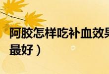 阿膠怎樣吃補(bǔ)血效果好（阿膠怎樣吃補(bǔ)血效果最好）