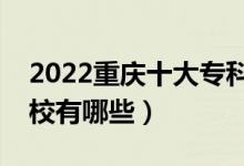 2022重慶十大?？茖W校排名（最好的大專院校有哪些）