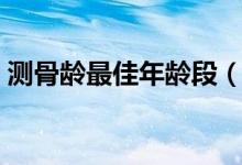 測(cè)骨齡最佳年齡段（測(cè)骨齡最佳年齡是幾歲）