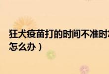 狂犬疫苗打的時(shí)間不準(zhǔn)時(shí)怎么辦（錯(cuò)過(guò)了狂犬疫苗打針時(shí)間怎么辦）