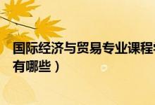 國(guó)際經(jīng)濟(jì)與貿(mào)易專業(yè)課程學(xué)什么（國(guó)際經(jīng)濟(jì)與貿(mào)易專業(yè)課程有哪些）