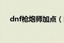 dnf槍炮師加點(diǎn)（以男大槍槍炮師為例）