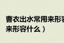 曹衣出水常用來(lái)形容（曹衣出水是什么意思用來(lái)形容什么）