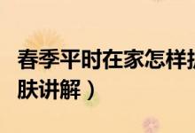 春季平時(shí)在家怎樣護(hù)膚（春季平時(shí)在家怎樣護(hù)膚講解）