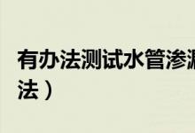 有辦法測(cè)試水管滲漏嗎（自來水管漏水檢測(cè)方法）