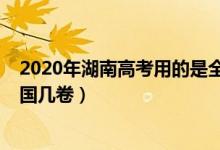 2020年湖南高考用的是全國(guó)幾卷（2022年湖南高考使用全國(guó)幾卷）
