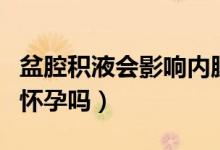 盆腔積液會影響內膜生長嗎（盆腔積液會影響懷孕嗎）