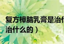 復(fù)方樟腦乳膏是治什么病的（復(fù)方樟腦乳膏是治什么的）